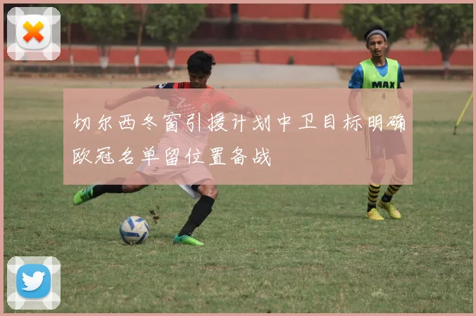 切尔西冬窗引援计划中卫目标明确欧冠名单留位置备战