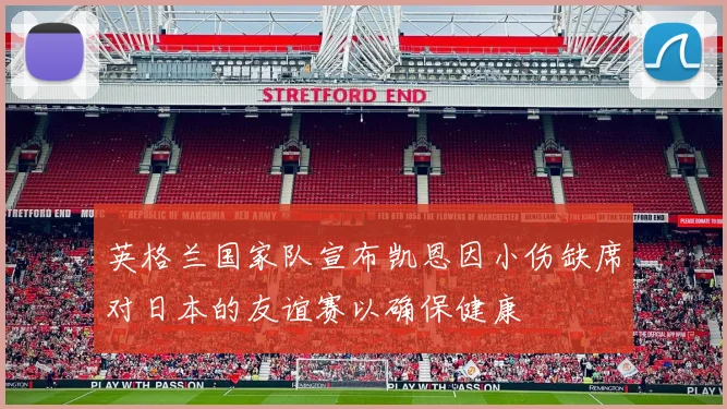 英格兰国家队宣布凯恩因小伤缺席对日本的友谊赛以确保健康