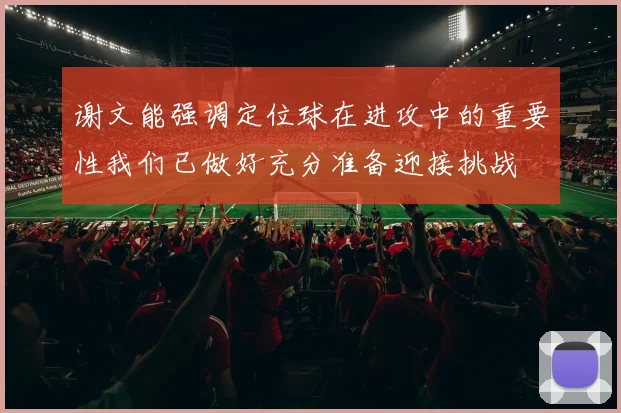 谢文能强调定位球在进攻中的重要性我们已做好充分准备迎接挑战