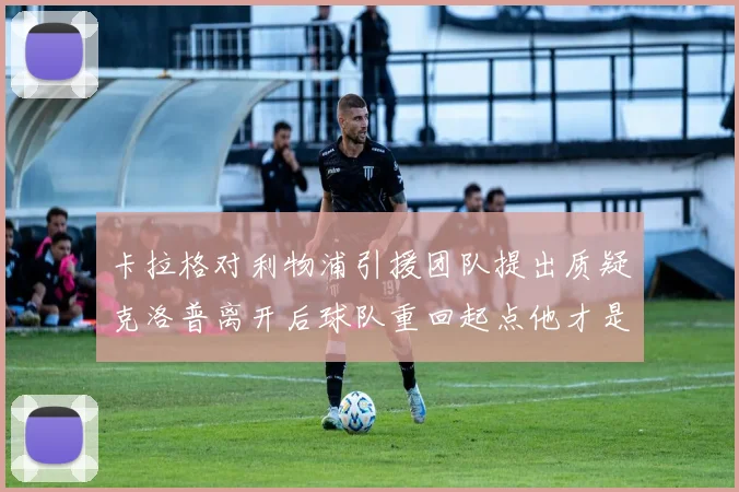 卡拉格对利物浦引援团队提出质疑克洛普离开后球队重回起点他才是真正的明星