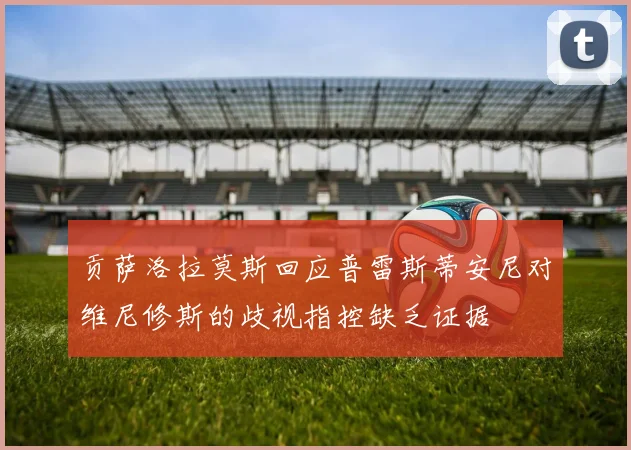 贡萨洛拉莫斯回应普雷斯蒂安尼对维尼修斯的歧视指控缺乏证据