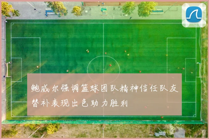 鲍威尔强调篮球团队精神信任队友替补表现出色助力胜利