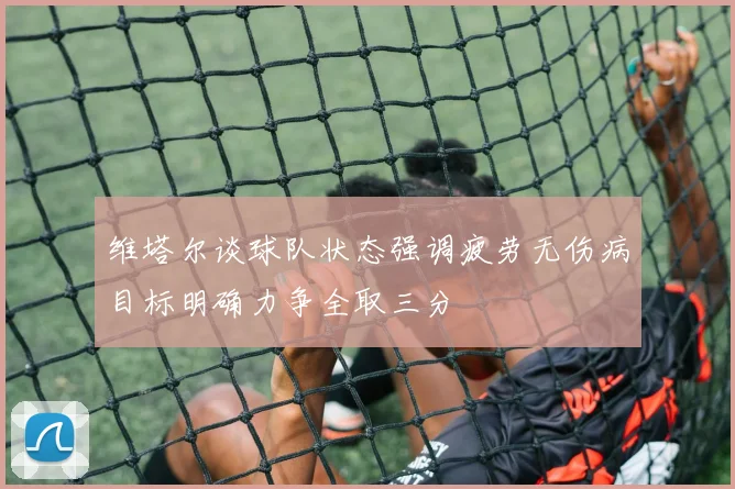 维塔尔谈球队状态强调疲劳无伤病目标明确力争全取三分