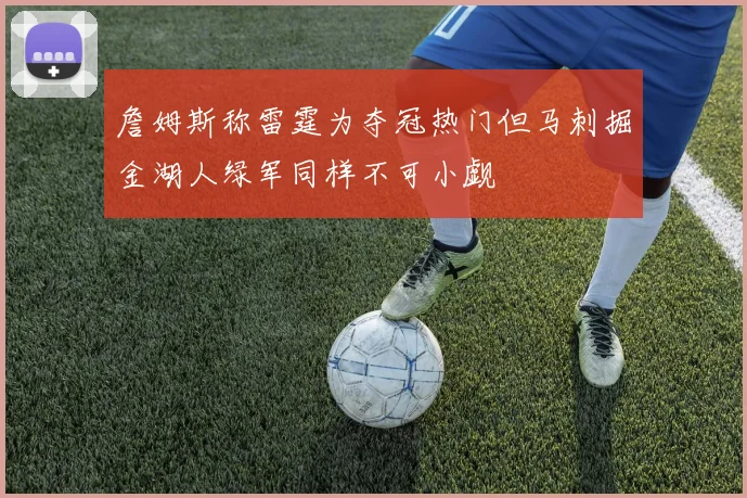 詹姆斯称雷霆为夺冠热门但马刺掘金湖人绿军同样不可小觑