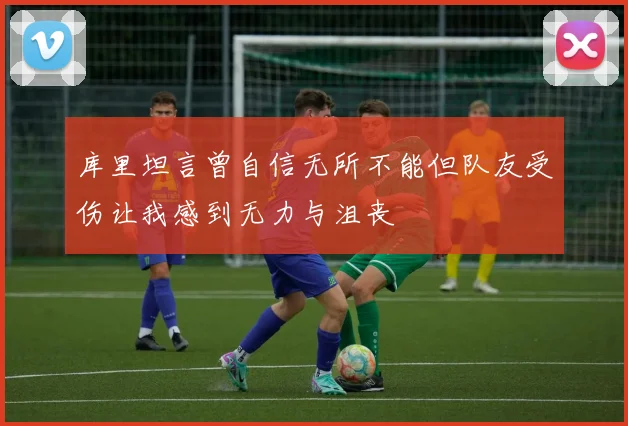 库里坦言曾自信无所不能但队友受伤让我感到无力与沮丧