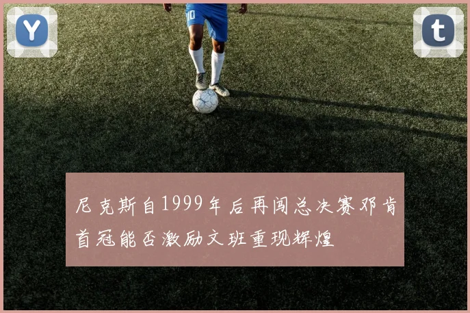 尼克斯自1999年后再闯总决赛邓肯首冠能否激励文班重现辉煌