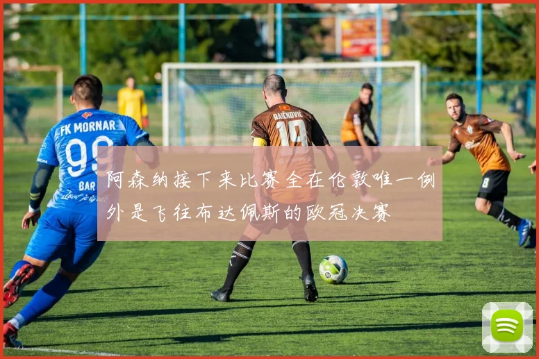 阿森纳接下来比赛全在伦敦唯一例外是飞往布达佩斯的欧冠决赛