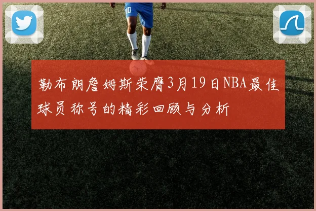 勒布朗詹姆斯荣膺3月19日NBA最佳球员称号的精彩回顾与分析
