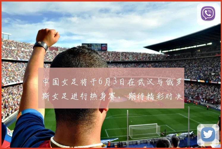 中国女足将于6月3日在武汉与俄罗斯女足进行热身赛，期待精彩对决
