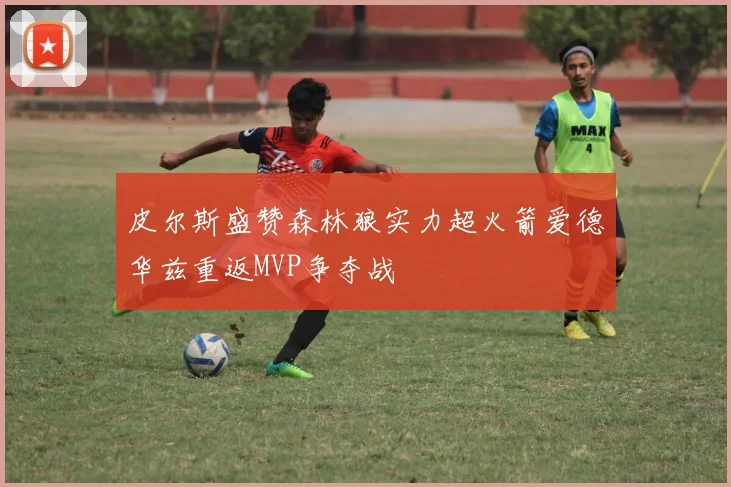 皮尔斯盛赞森林狼实力超火箭爱德华兹重返MVP争夺战