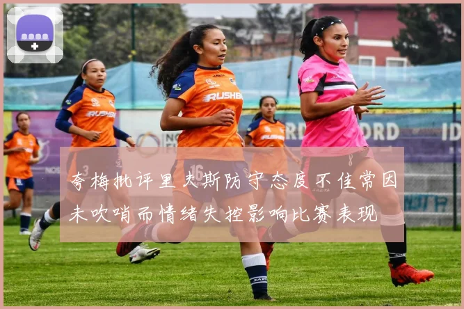 夸梅批评里夫斯防守态度不佳常因未吹哨而情绪失控影响比赛表现