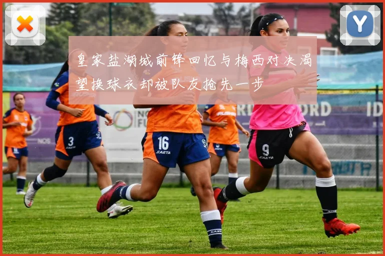 皇家盐湖城前锋回忆与梅西对决渴望换球衣却被队友抢先一步