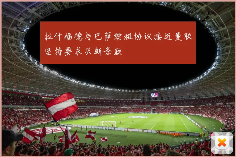拉什福德与巴萨续租协议接近曼联坚持要求买断条款