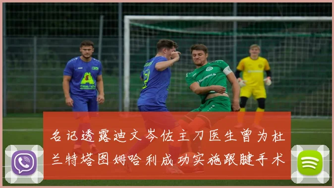 名记透露迪文岑佐主刀医生曾为杜兰特塔图姆哈利成功实施跟腱手术