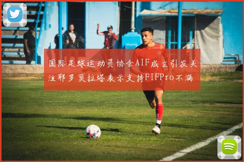 国际足球运动员协会AIF成立引发关注耶罗莫拉塔表示支持FIFPro不满
