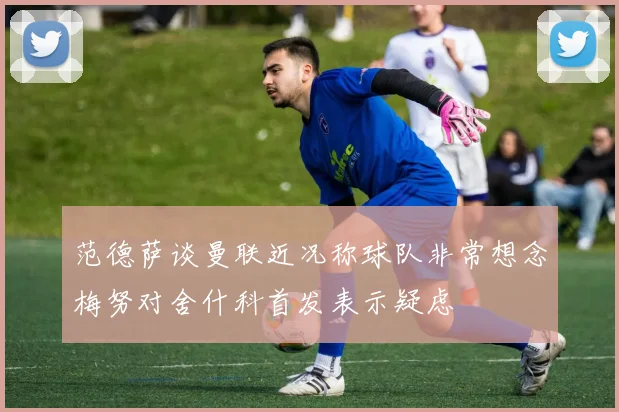 范德萨谈曼联近况称球队非常想念梅努对舍什科首发表示疑虑
