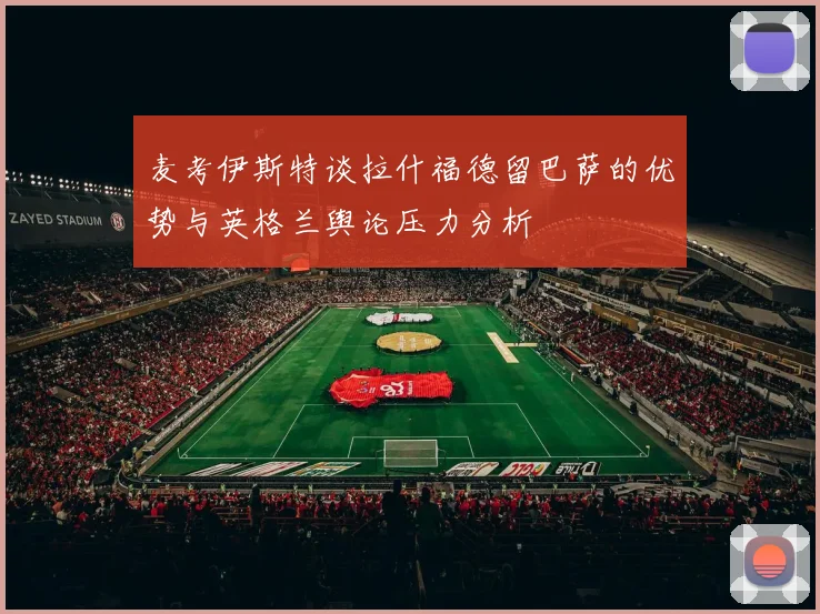 麦考伊斯特谈拉什福德留巴萨的优势与英格兰舆论压力分析