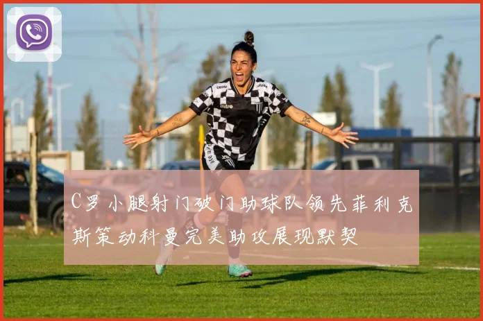 C罗小腿射门破门助球队领先菲利克斯策动科曼完美助攻展现默契