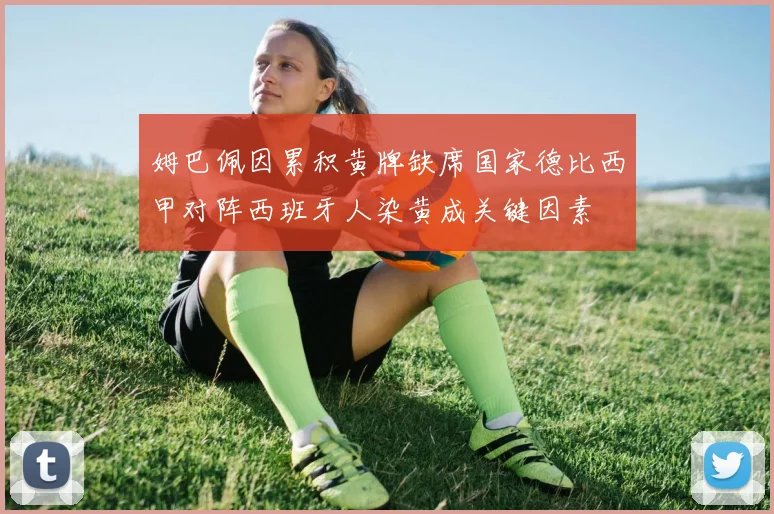 姆巴佩因累积黄牌缺席国家德比西甲对阵西班牙人染黄成关键因素