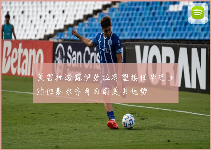 莫雷托透露伊劳拉有望接任毕巴主帅但泰尔齐奇目前更具优势