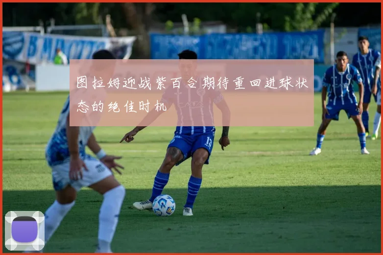 图拉姆迎战紫百合期待重回进球状态的绝佳时机