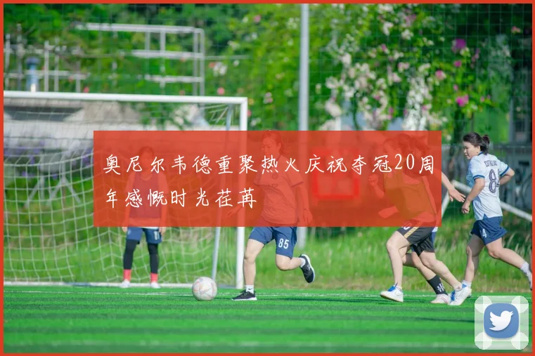 奥尼尔韦德重聚热火庆祝夺冠20周年感慨时光荏苒
