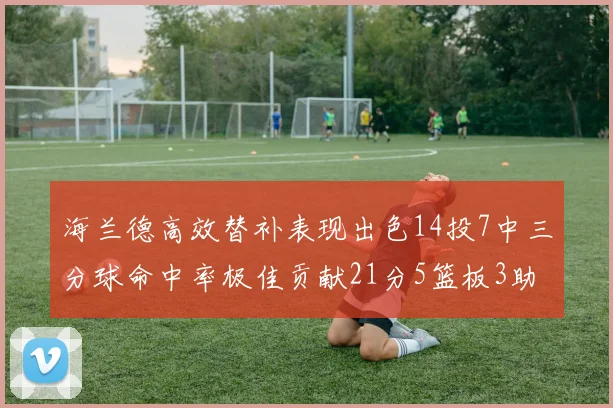 海兰德高效替补表现出色14投7中三分球命中率极佳贡献21分5篮板3助攻2抢断