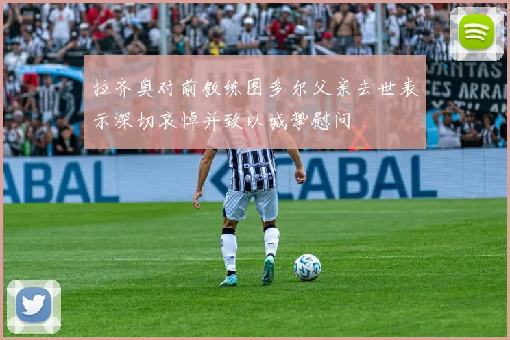 拉齐奥对前教练图多尔父亲去世表示深切哀悼并致以诚挚慰问