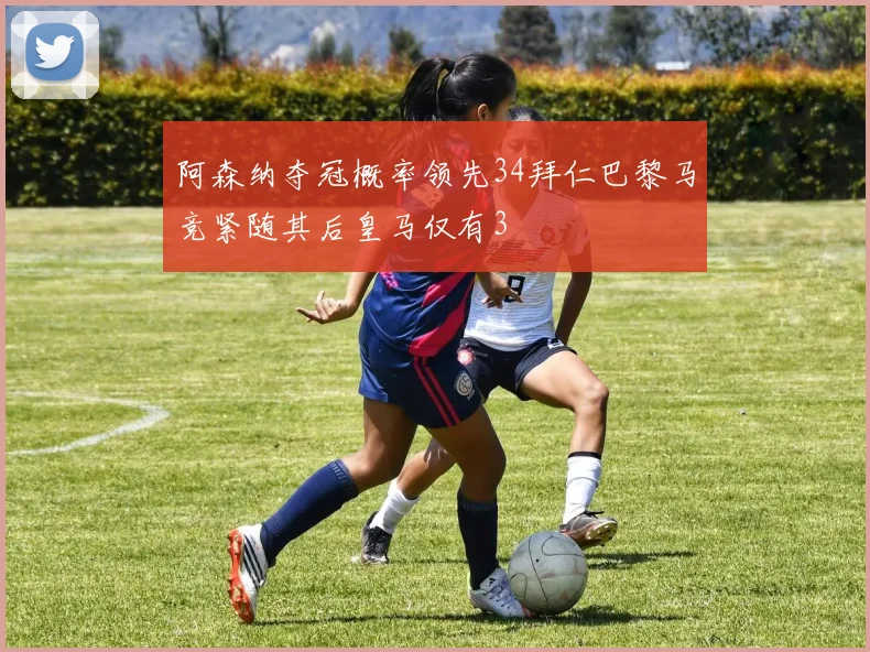阿森纳夺冠概率领先34拜仁巴黎马竞紧随其后皇马仅有3