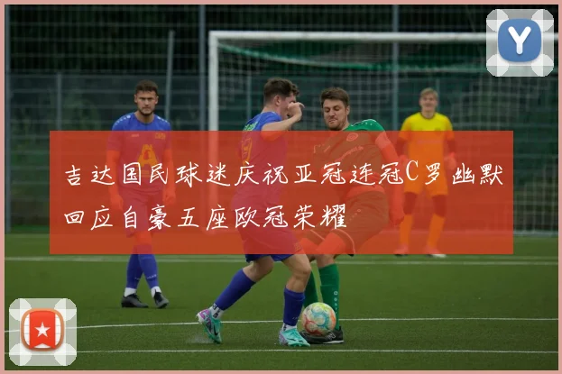 吉达国民球迷庆祝亚冠连冠C罗幽默回应自豪五座欧冠荣耀
