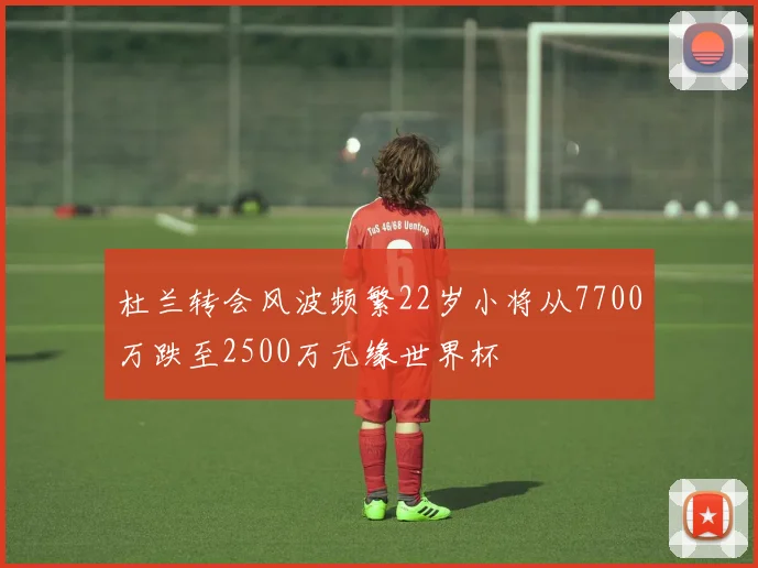 杜兰转会风波频繁22岁小将从7700万跌至2500万无缘世界杯