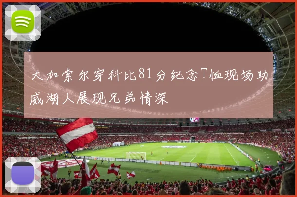 大加索尔穿科比81分纪念T恤现场助威湖人展现兄弟情深