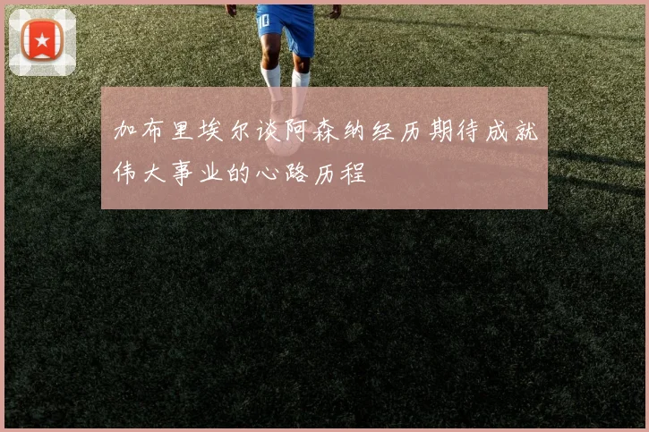 加布里埃尔谈阿森纳经历期待成就伟大事业的心路历程