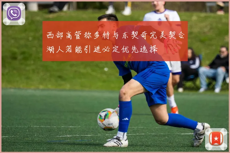 西部高管称多特与东契奇完美契合湖人若能引进必定优先选择