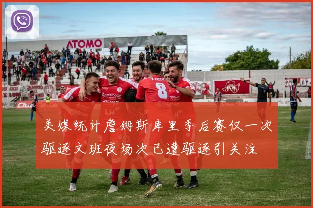 美媒统计詹姆斯库里季后赛仅一次驱逐文班夜场次已遭驱逐引关注
