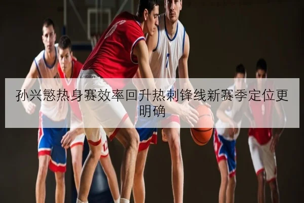 孙兴慜热身赛效率回升热刺锋线新赛季定位更明确